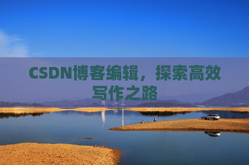 CSDN博客编辑,探索高效写作之路 CSDN博客编辑,探索高效写作之路
