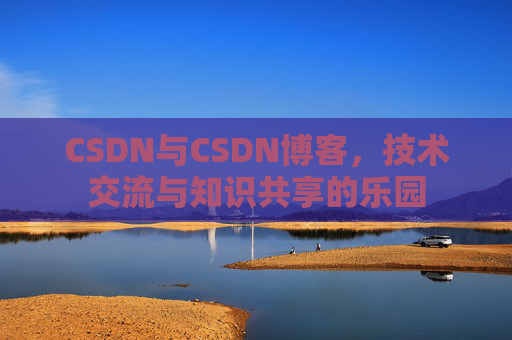 CSDN与CSDN博客，技术交流与知识共享的乐园